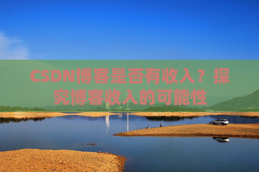 CSDN博客是否有收入？探究博客收入的可能性