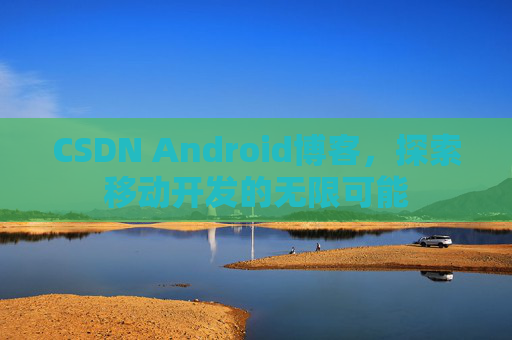 CSDN Android博客，探索移动开发的无限可能